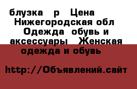 блузка 46р › Цена ­ 850 - Нижегородская обл. Одежда, обувь и аксессуары » Женская одежда и обувь   